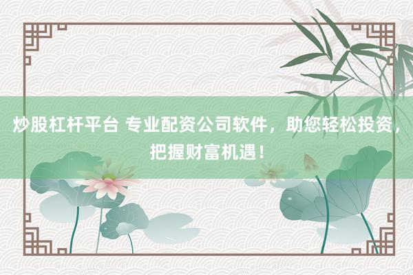 炒股杠杆平台 专业配资公司软件，助您轻松投资，把握财富机遇！