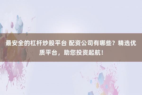 最安全的杠杆炒股平台 配资公司有哪些？精选优质平台，助您投资起航！