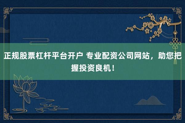 正规股票杠杆平台开户 专业配资公司网站，助您把握投资良机！