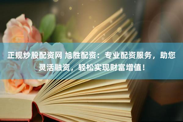 正规炒股配资网 旭胜配资：专业配资服务，助您灵活融资，轻松实现财富增值！