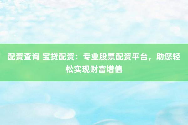 配资查询 宝贷配资：专业股票配资平台，助您轻松实现财富增值