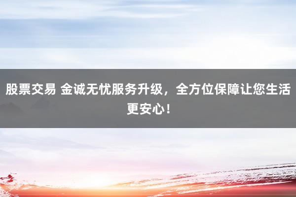 股票交易 金诚无忧服务升级，全方位保障让您生活更安心！
