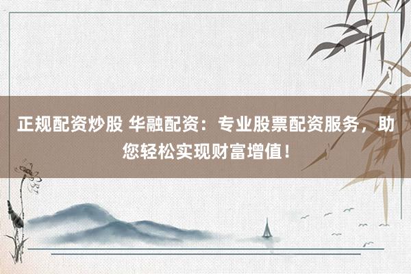 正规配资炒股 华融配资：专业股票配资服务，助您轻松实现财富增值！
