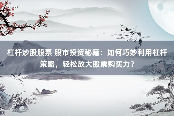 杠杆炒股股票 股市投资秘籍：如何巧妙利用杠杆策略，轻松放大股票购买力？