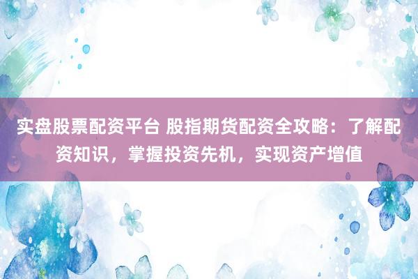 实盘股票配资平台 股指期货配资全攻略：了解配资知识，掌握投资先机，实现资产增值