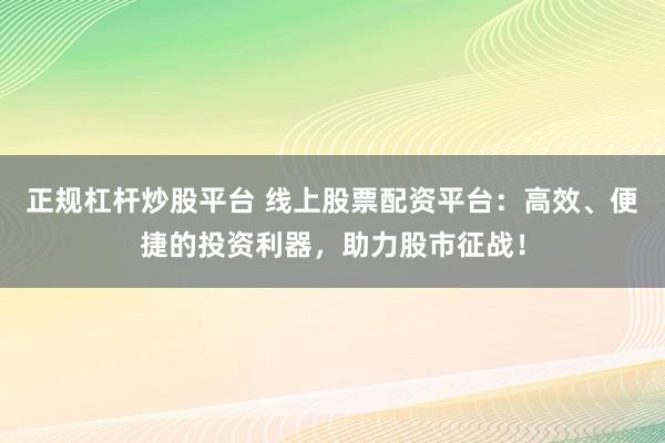 正规杠杆炒股平台 线上股票配资平台：高效、便捷的投资利器，助力股市征战！