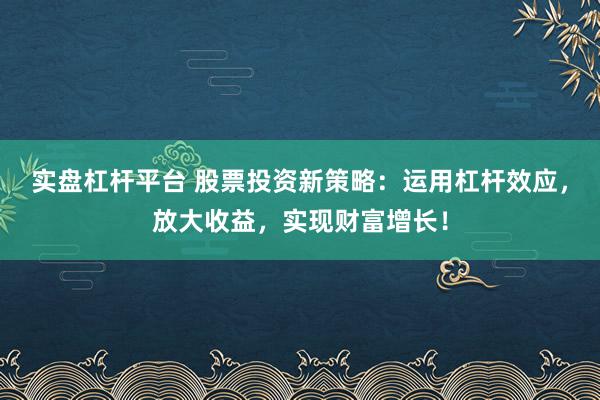 实盘杠杆平台 股票投资新策略：运用杠杆效应，放大收益，实现财富增长！