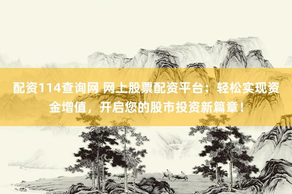 配资114查询网 网上股票配资平台：轻松实现资金增值，开启您的股市投资新篇章！