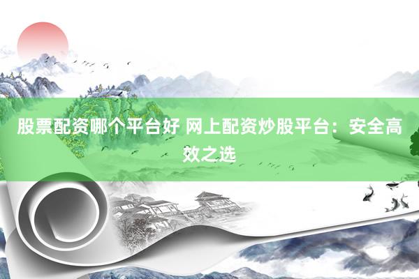 股票配资哪个平台好 网上配资炒股平台：安全高效之选