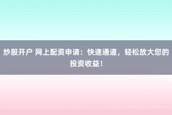 炒股开户 网上配资申请：快速通道，轻松放大您的投资收益！