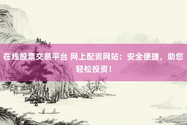 在线股票交易平台 网上配资网站：安全便捷，助您轻松投资！
