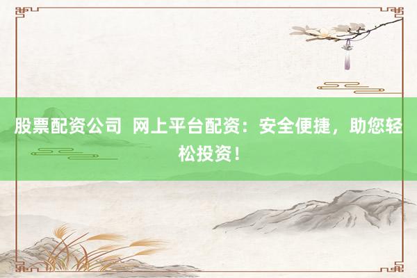 股票配资公司  网上平台配资：安全便捷，助您轻松投资！