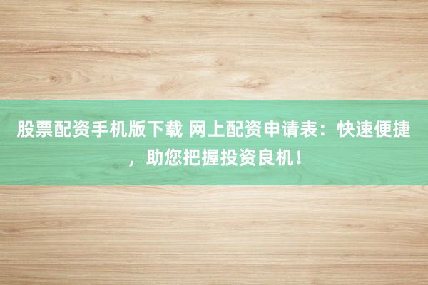 股票配资手机版下载 网上配资申请表：快速便捷，助您把握投资良机！