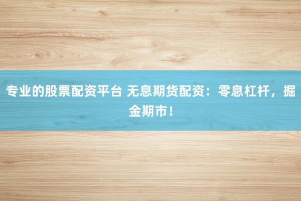 专业的股票配资平台 无息期货配资：零息杠杆，掘金期市！