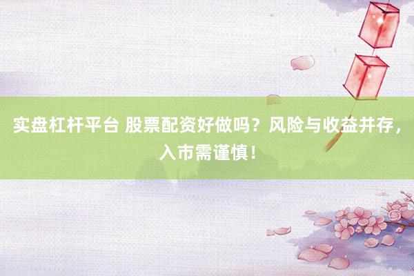 实盘杠杆平台 股票配资好做吗？风险与收益并存，入市需谨慎！