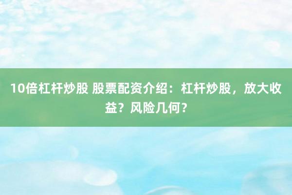 10倍杠杆炒股 股票配资介绍：杠杆炒股，放大收益？风险几何？
