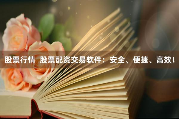 股票行情  股票配资交易软件：安全、便捷、高效！