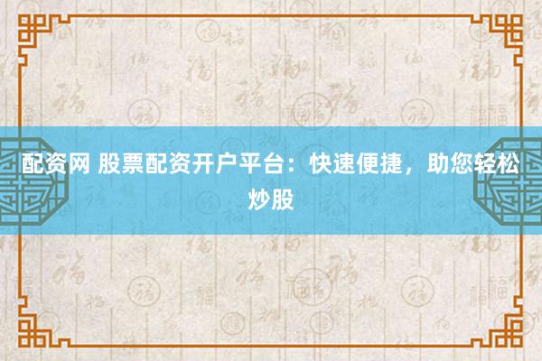 配资网 股票配资开户平台：快速便捷，助您轻松炒股