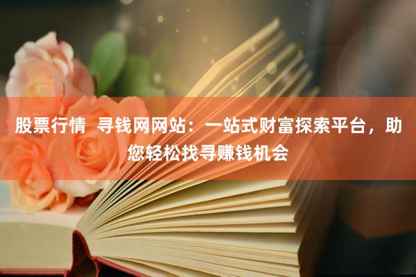 股票行情  寻钱网网站：一站式财富探索平台，助您轻松找寻赚钱机会