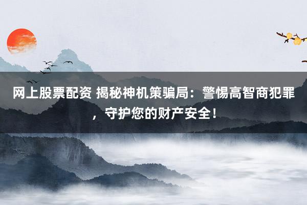 网上股票配资 揭秘神机策骗局：警惕高智商犯罪，守护您的财产安全！