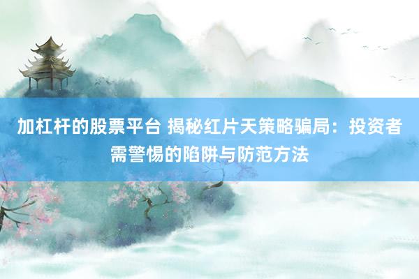 加杠杆的股票平台 揭秘红片天策略骗局：投资者需警惕的陷阱与防范方法