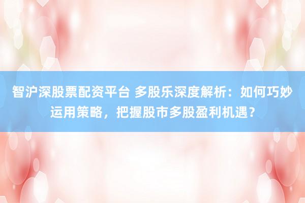 智沪深股票配资平台 多股乐深度解析：如何巧妙运用策略，把握股市多股盈利机遇？