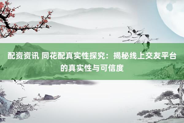 配资资讯 同花配真实性探究：揭秘线上交友平台的真实性与可信度
