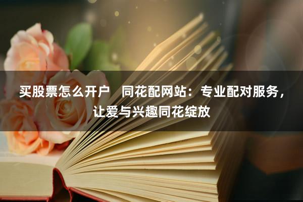 买股票怎么开户   同花配网站：专业配对服务，让爱与兴趣同花绽放