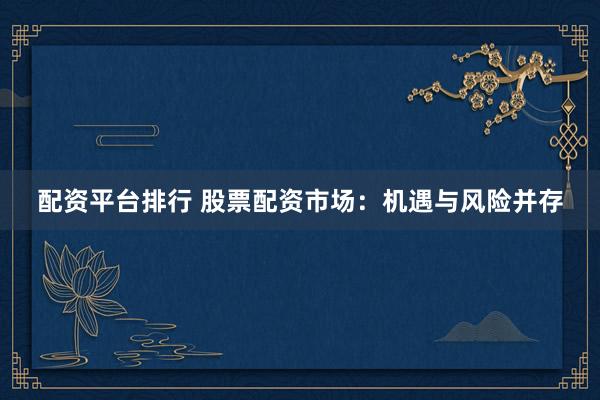 配资平台排行 股票配资市场：机遇与风险并存
