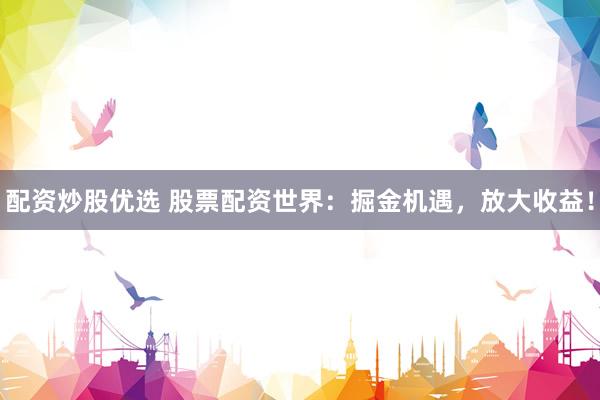 配资炒股优选 股票配资世界：掘金机遇，放大收益！