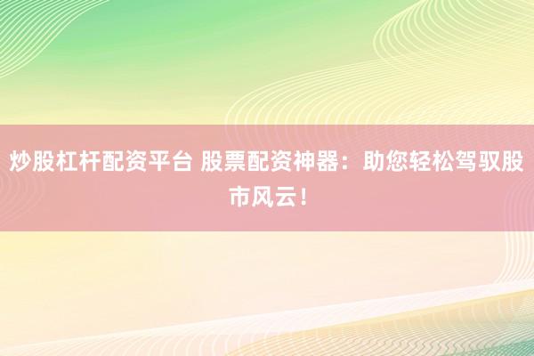 炒股杠杆配资平台 股票配资神器：助您轻松驾驭股市风云！