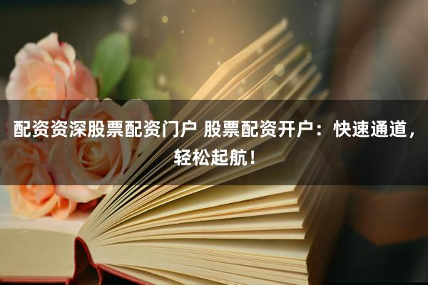 配资资深股票配资门户 股票配资开户：快速通道，轻松起航！