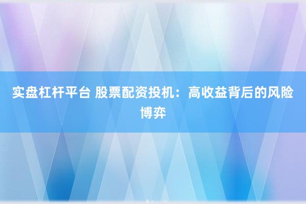 实盘杠杆平台 股票配资投机：高收益背后的风险博弈