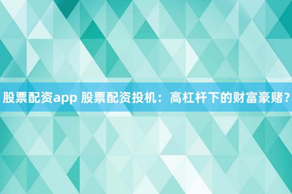 股票配资app 股票配资投机：高杠杆下的财富豪赌？