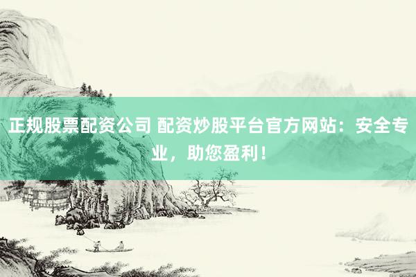 正规股票配资公司 配资炒股平台官方网站：安全专业，助您盈利！