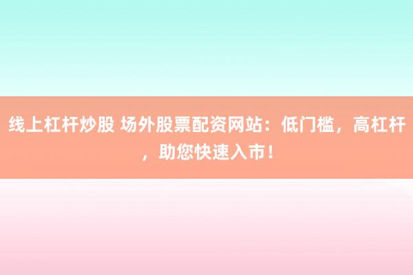 线上杠杆炒股 场外股票配资网站：低门槛，高杠杆，助您快速入市！