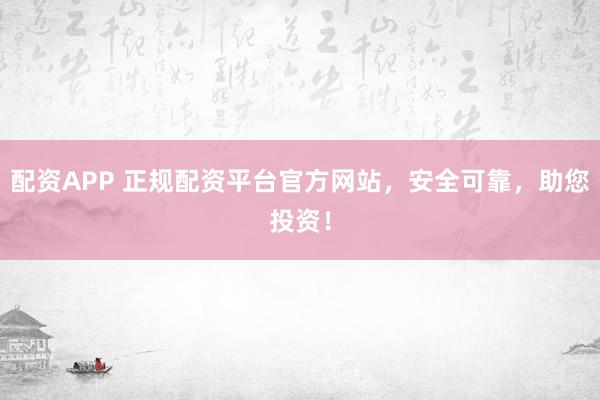 配资APP 正规配资平台官方网站，安全可靠，助您投资！