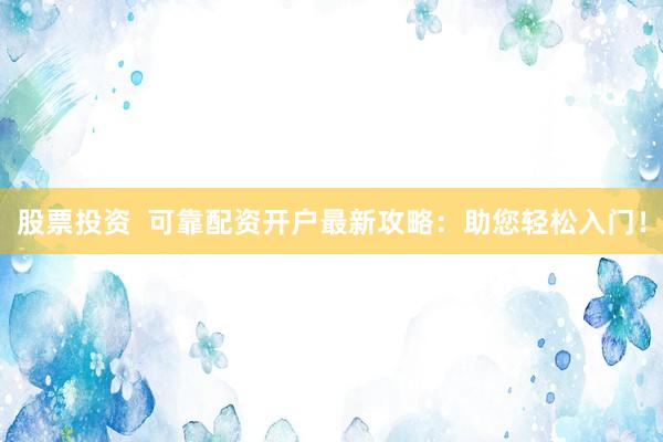 股票投资  可靠配资开户最新攻略：助您轻松入门！