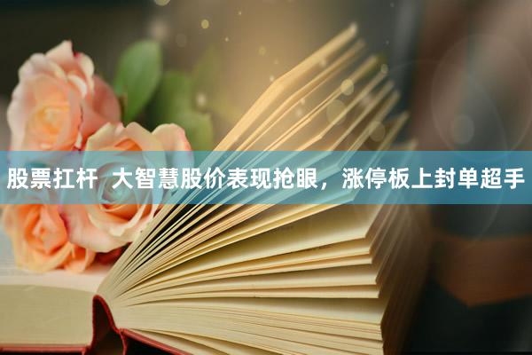 股票扛杆  大智慧股价表现抢眼，涨停板上封单超手