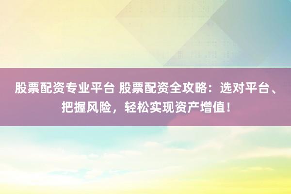 股票配资专业平台 股票配资全攻略：选对平台、把握风险，轻松实现资产增值！