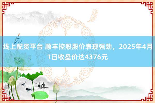 线上配资平台 顺丰控股股价表现强劲，2025年4月1日收盘价达4376元