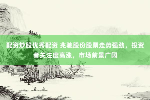 配资炒股优秀配资 兆驰股份股票走势强劲，投资者关注度高涨，市场前景广阔