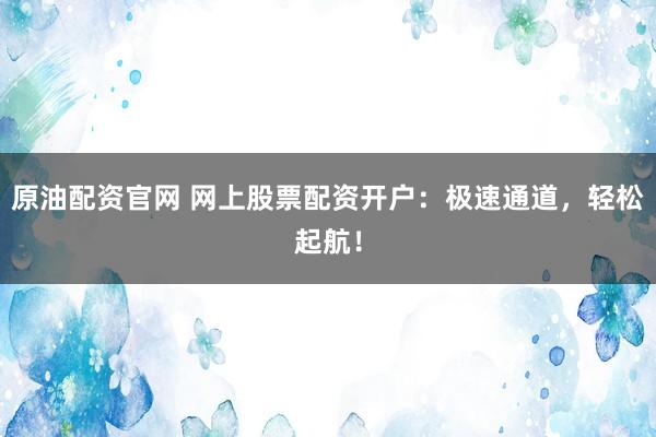 原油配资官网 网上股票配资开户：极速通道，轻松起航！