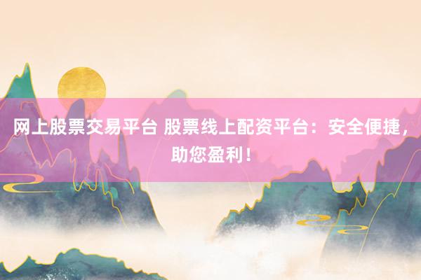 网上股票交易平台 股票线上配资平台：安全便捷，助您盈利！
