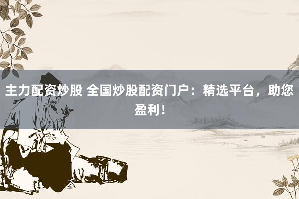 主力配资炒股 全国炒股配资门户：精选平台，助您盈利！