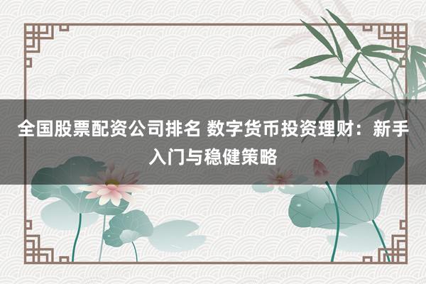 全国股票配资公司排名 数字货币投资理财：新手入门与稳健策略