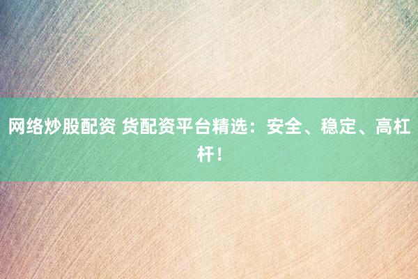 网络炒股配资 货配资平台精选：安全、稳定、高杠杆！