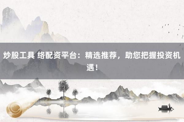 炒股工具 络配资平台：精选推荐，助您把握投资机遇！