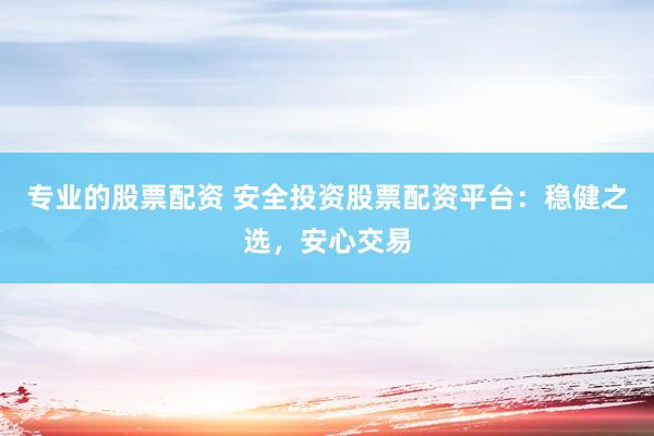 专业的股票配资 安全投资股票配资平台：稳健之选，安心交易