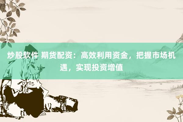 炒股软件 期货配资：高效利用资金，把握市场机遇，实现投资增值